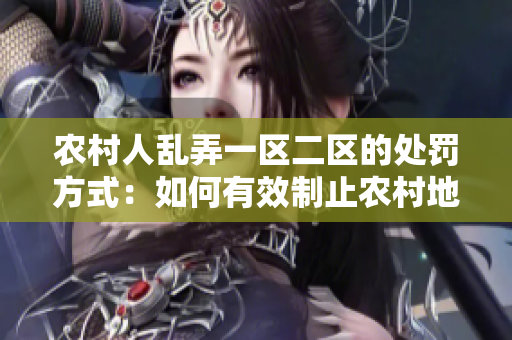 農(nóng)村人亂弄一區(qū)二區(qū)的處罰方式：如何有效制止農(nóng)村地區(qū)違規(guī)行為？