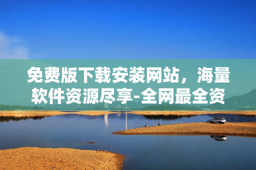免費(fèi)版下載安裝網(wǎng)站，海量軟件資源盡享-全網(wǎng)最全資源分享站