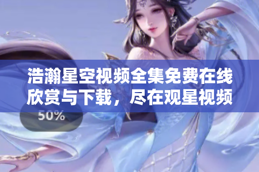 浩瀚星空視頻全集免費(fèi)在線欣賞與下載，盡在觀星視頻庫
