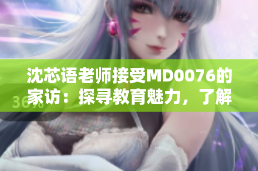 沈芯語老師接受MD0076的家訪：探尋教育魅力，了解學(xué)生生活。