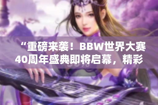 “重磅來襲！BBW世界大賽40周年盛典即將啟幕，精彩紛呈等你來！”