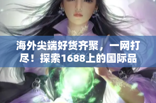 海外尖端好貨齊聚，一網(wǎng)打盡！探索1688上的國際品牌與精品推薦