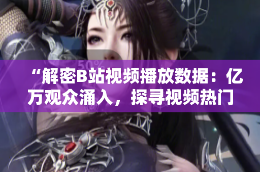 “解密B站視頻播放數(shù)據(jù)：億萬觀眾涌入，探尋視頻熱門背后的秘密”