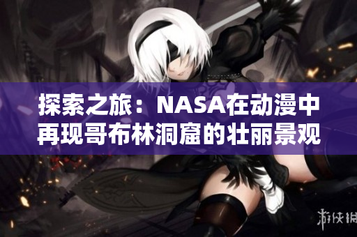 探索之旅：NASA在動漫中再現(xiàn)哥布林洞窟的壯麗景觀