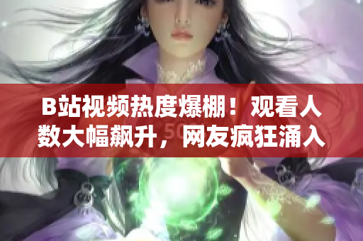 B站視頻熱度爆棚！觀看人數(shù)大幅飆升，網(wǎng)友瘋狂涌入，引發(fā)熱議