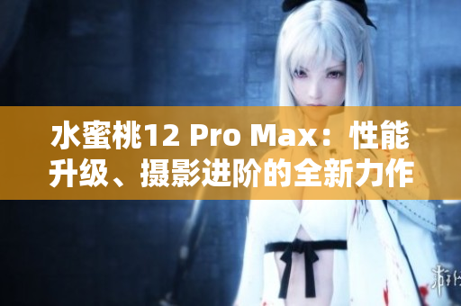 水蜜桃12 Pro Max：性能升級、攝影進階的全新力作