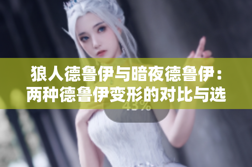 狼人德魯伊與暗夜德魯伊：兩種德魯伊變形的對比與選擇