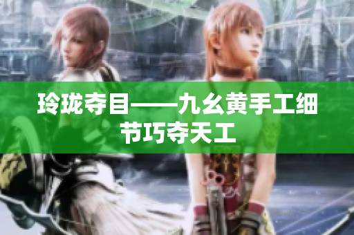 玲瓏奪目——九幺黃手工細(xì)節(jié)巧奪天工