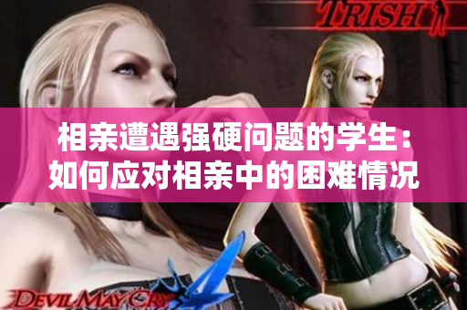 相親遭遇強(qiáng)硬問題的學(xué)生：如何應(yīng)對相親中的困難情況