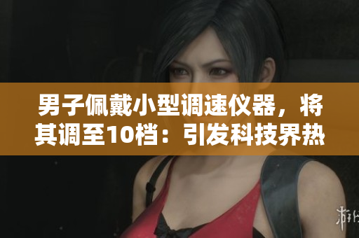 男子佩戴小型調(diào)速儀器，將其調(diào)至10檔：引發(fā)科技界熱議的實(shí)驗(yàn)