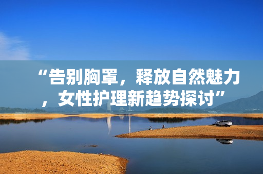 “告別胸罩，釋放自然魅力，女性護(hù)理新趨勢探討”