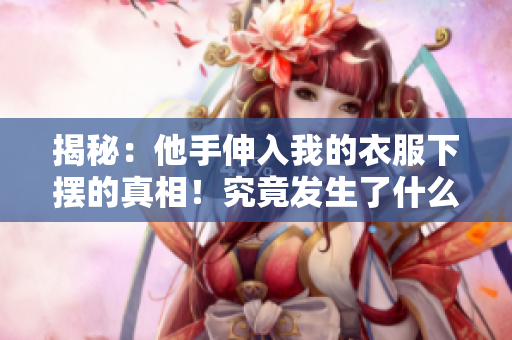 揭秘：他手伸入我的衣服下擺的真相！究竟發(fā)生了什么？