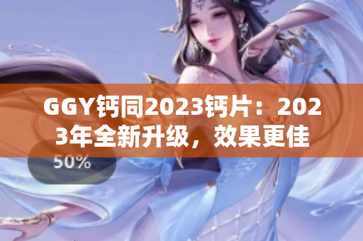 GGY鈣同2023鈣片：2023年全新升級(jí)，效果更佳