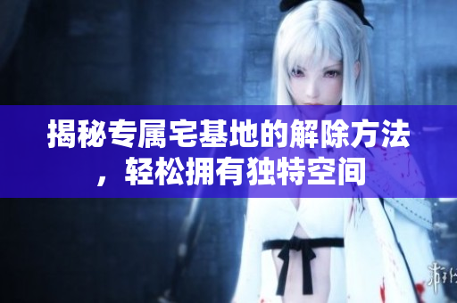 揭秘專屬宅基地的解除方法，輕松擁有獨(dú)特空間