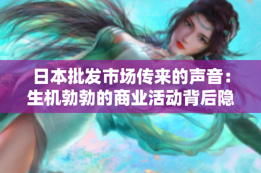 日本批發(fā)市場(chǎng)傳來(lái)的聲音：生機(jī)勃勃的商業(yè)活動(dòng)背后隱藏的故事