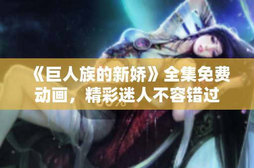 《巨人族的新嬌》全集免費(fèi)動(dòng)畫，精彩迷人不容錯(cuò)過(guò)
