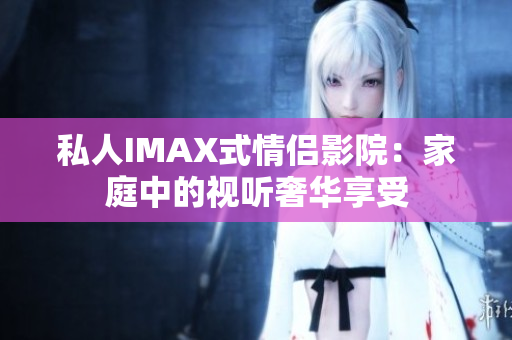 私人IMAX式情侶影院：家庭中的視聽奢華享受