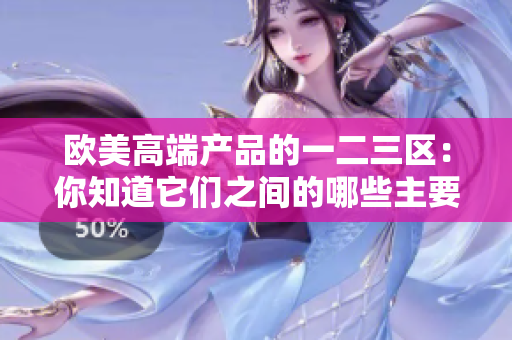 歐美高端產(chǎn)品的一二三區(qū)：你知道它們之間的哪些主要差異嗎？