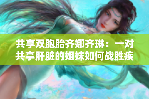 共享雙胞胎齊娜齊琳：一對(duì)共享肝臟的姐妹如何戰(zhàn)勝疾??？