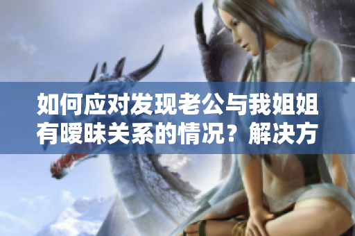 如何應(yīng)對(duì)發(fā)現(xiàn)老公與我姐姐有曖昧關(guān)系的情況？解決方法分享