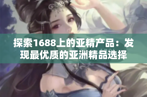探索1688上的亞精產(chǎn)品：發(fā)現(xiàn)最優(yōu)質(zhì)的亞洲精品選擇