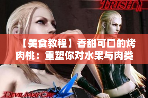 【美食教程】香甜可口的烤肉桃：重塑你對(duì)水果與肉類的味蕾體驗(yàn)