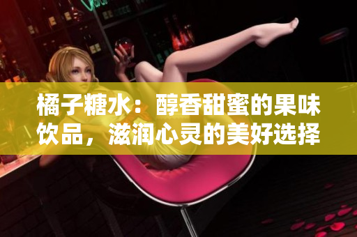 橘子糖水：醇香甜蜜的果味飲品，滋潤(rùn)心靈的美好選擇
