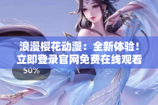 浪漫櫻花動(dòng)漫：全新體驗(yàn)！立即登錄官網(wǎng)免費(fèi)在線觀看