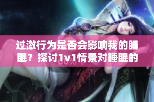 過激行為是否會(huì)影響我的睡眠？探討1v1情景對(duì)睡眠的重要性
