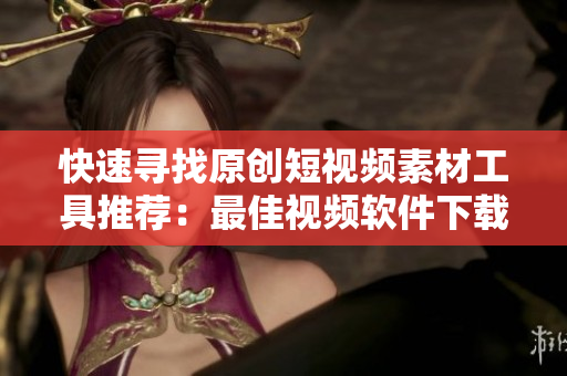 快速尋找原創(chuàng)短視頻素材工具推薦：最佳視頻軟件下載指南