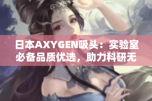 日本AXYGEN吸頭：實驗室必備品質(zhì)優(yōu)選，助力科研無憂