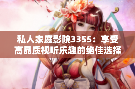 私人家庭影院3355：享受高品質(zhì)視聽樂趣的絕佳選擇