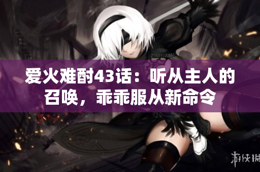 愛火難酎43話：聽從主人的召喚，乖乖服從新命令