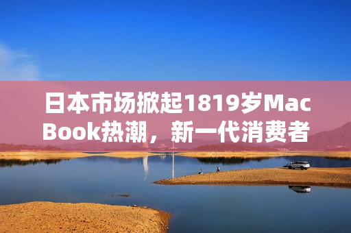 日本市場掀起1819歲MacBook熱潮，新一代消費者追逐蘋果電腦夢