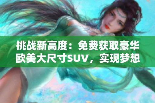 挑戰(zhàn)新高度：免費(fèi)獲取豪華歐美大尺寸SUV，實(shí)現(xiàn)夢(mèng)想駕控
