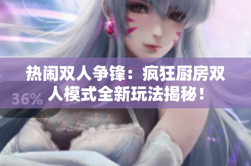 熱鬧雙人爭(zhēng)鋒：瘋狂廚房雙人模式全新玩法揭秘！