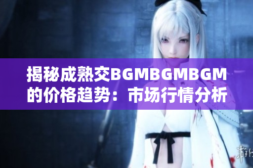 揭秘成熟交BGMBGMBGM的價(jià)格趨勢(shì)：市場(chǎng)行情分析與價(jià)格走勢(shì)解讀