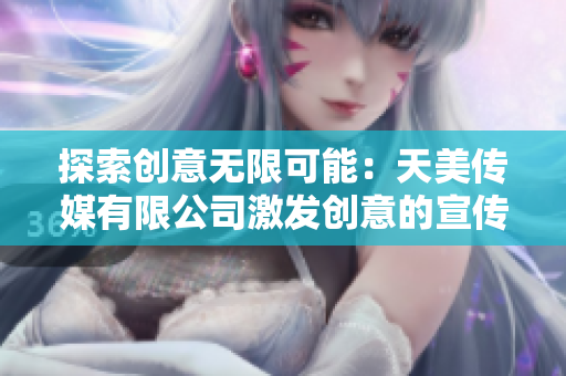 探索創(chuàng)意無(wú)限可能：天美傳媒有限公司激發(fā)創(chuàng)意的宣傳片