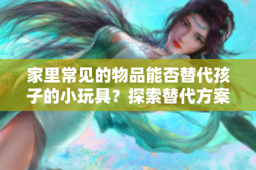 家里常見(jiàn)的物品能否替代孩子的小玩具？探索替代方案與娛樂(lè)價(jià)值