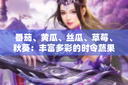 番茄、黃瓜、絲瓜、草莓、秋葵：豐富多彩的時(shí)令蔬果，健康美味一網(wǎng)打盡