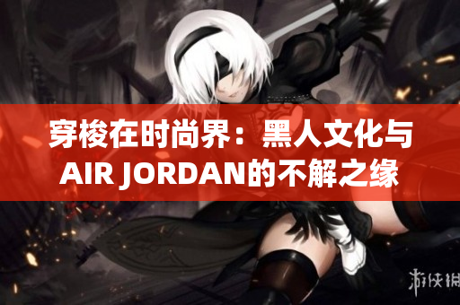 穿梭在時尚界：黑人文化與AIR JORDAN的不解之緣