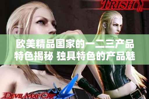 歐美精品國家的一二三產(chǎn)品特色揭秘 獨具特色的產(chǎn)品魅力
