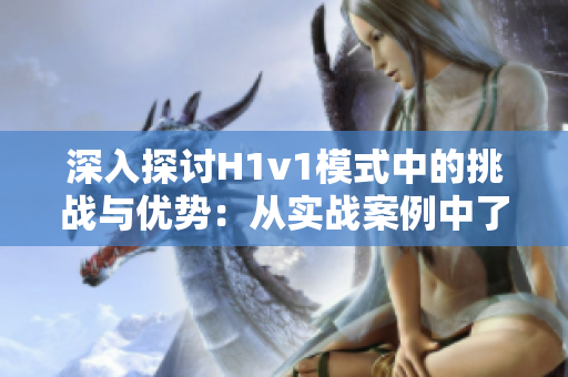 深入探討H1v1模式中的挑戰(zhàn)與優(yōu)勢：從實戰(zhàn)案例中了解高效工作流程的關鍵策略