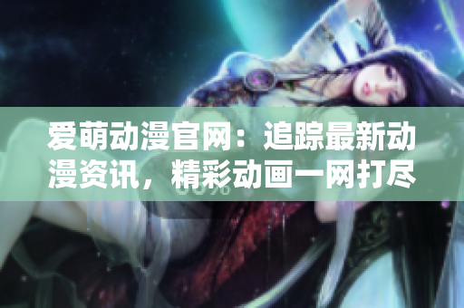 愛(ài)萌動(dòng)漫官網(wǎng)：追蹤最新動(dòng)漫資訊，精彩動(dòng)畫一網(wǎng)打盡