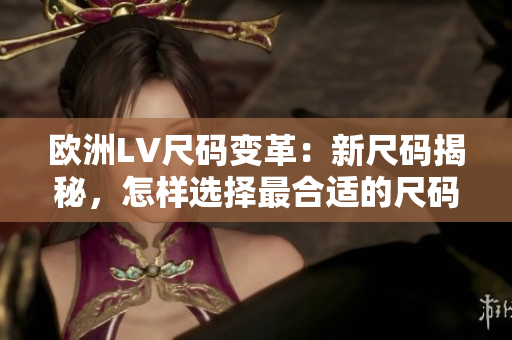 歐洲LV尺碼變革：新尺碼揭秘，怎樣選擇最合適的尺碼？