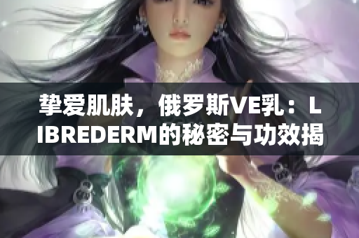 摯愛(ài)肌膚，俄羅斯VE乳：LIBREDERM的秘密與功效揭秘