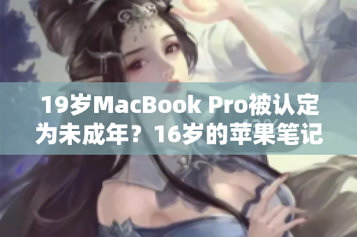 19歲MacBook Pro被認(rèn)定為未成年？16歲的蘋果筆記本如何看待？