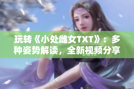 玩轉(zhuǎn)《小處雌女TXT》：多種姿勢解讀，全新視頻分享！