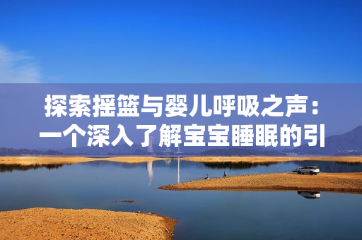 探索搖籃與嬰兒呼吸之聲：一個(gè)深入了解寶寶睡眠的引人入勝之旅