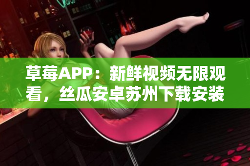 草莓APP：新鮮視頻無限觀看，絲瓜安卓蘇州下載安裝指南